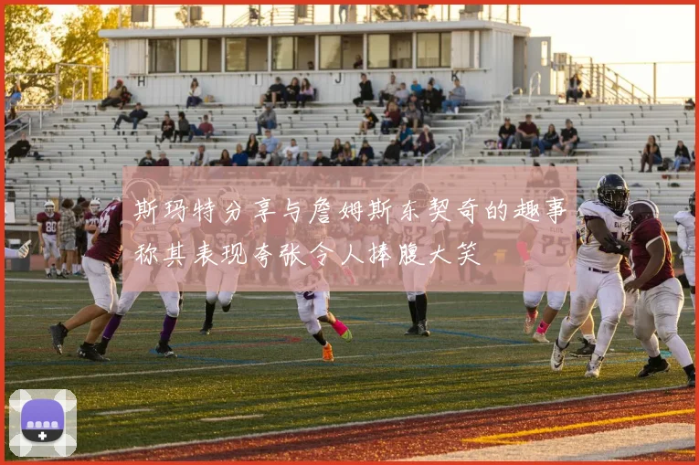 斯玛特分享与詹姆斯东契奇的趣事称其表现夸张令人捧腹大笑
