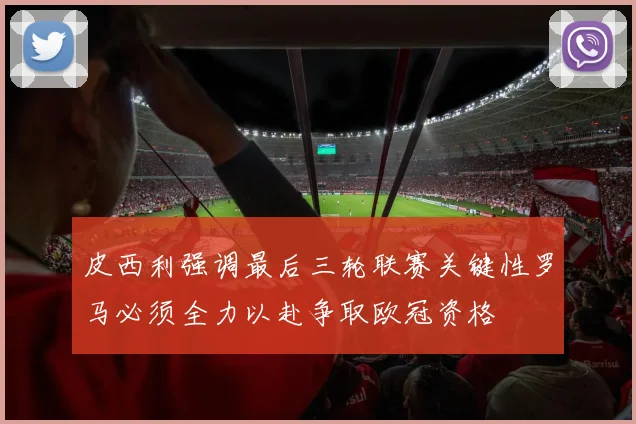 皮西利强调最后三轮联赛关键性罗马必须全力以赴争取欧冠资格