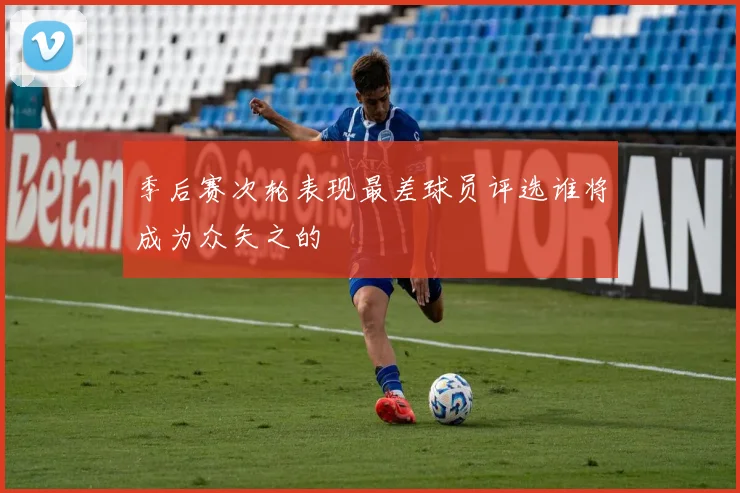 季后赛次轮表现最差球员评选谁将成为众矢之的