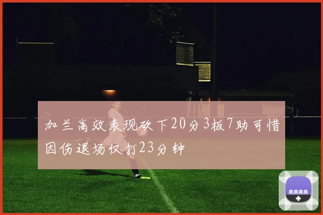加兰高效表现砍下20分3板7助可惜因伤退场仅打23分钟