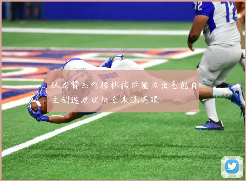 狄龙赞杰伦格林挡拆能力出色能自主创造进攻机会表现亮眼