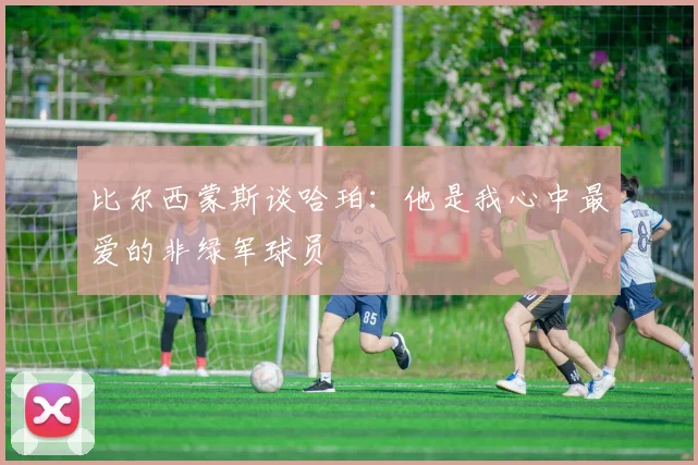 比尔西蒙斯谈哈珀：他是我心中最爱的非绿军球员