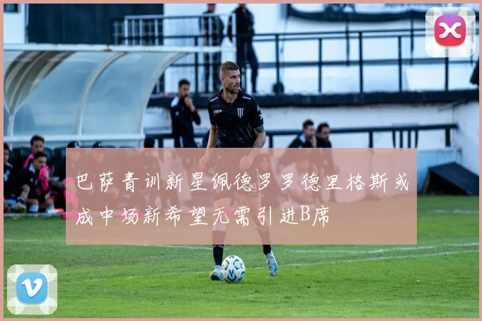 巴萨青训新星佩德罗罗德里格斯或成中场新希望无需引进B席