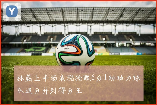林葳上半场表现抢眼6分1助助力球队追分并列得分王
