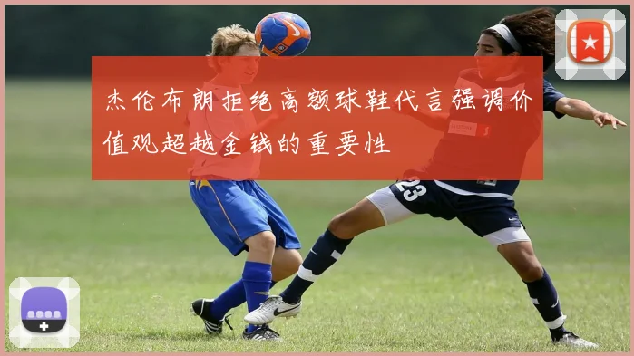 杰伦布朗拒绝高额球鞋代言强调价值观超越金钱的重要性