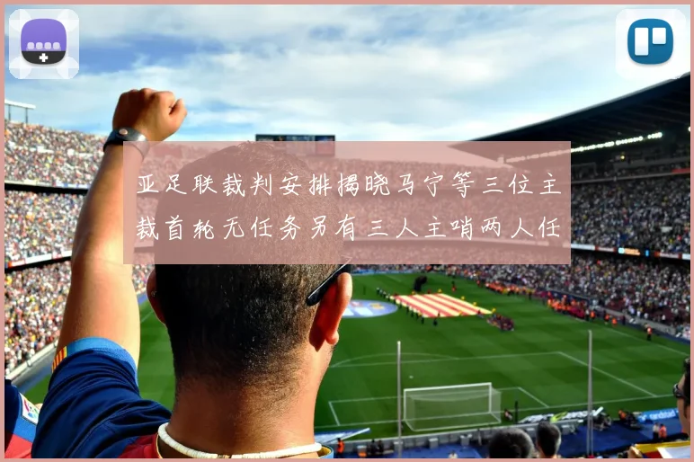 亚足联裁判安排揭晓马宁等三位主裁首轮无任务另有三人主哨两人任四官