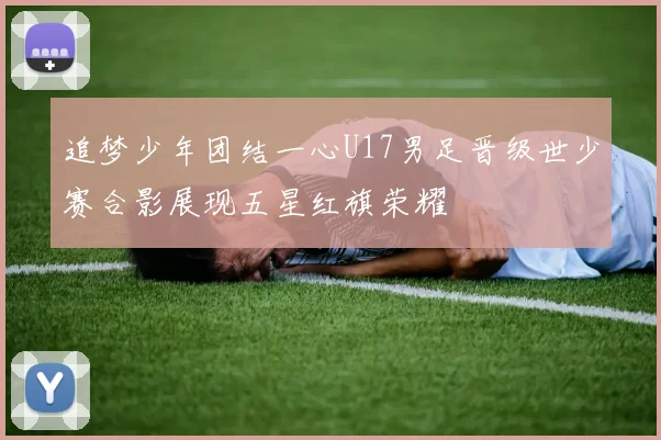 追梦少年团结一心U17男足晋级世少赛合影展现五星红旗荣耀