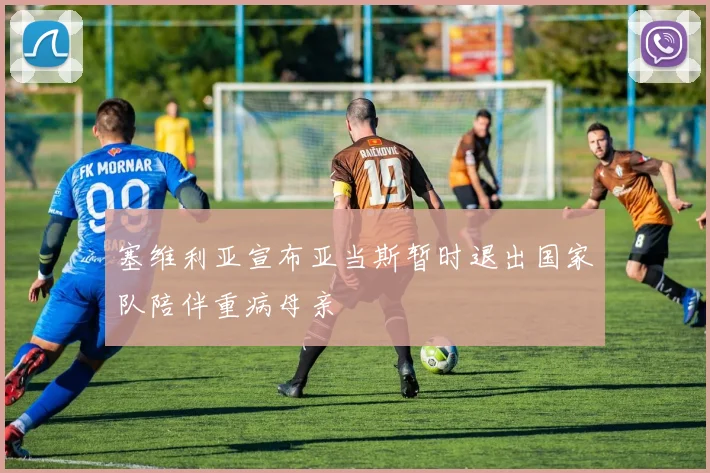 塞维利亚宣布亚当斯暂时退出国家队陪伴重病母亲