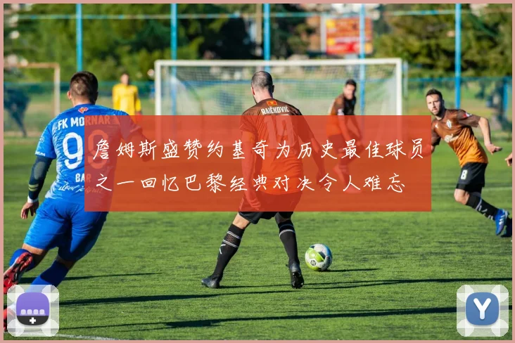 詹姆斯盛赞约基奇为历史最佳球员之一回忆巴黎经典对决令人难忘
