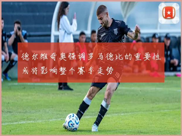 德尔维奇奥强调罗马德比的重要性或将影响整个赛季走势
